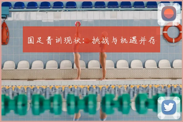 国足青训现状：挑战与机遇并存