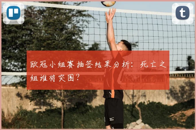 欧冠小组赛抽签结果分析：死亡之组谁将突围？