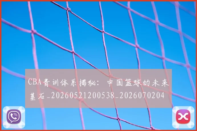 CBA青训体系揭秘：中国篮球的未来基石_20260521200538_20260702041109