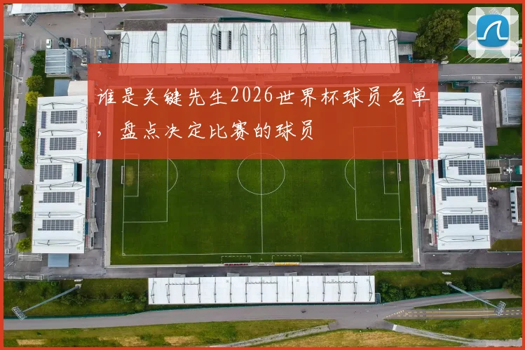 谁是关键先生2026世界杯球员名单，盘点决定比赛的球员