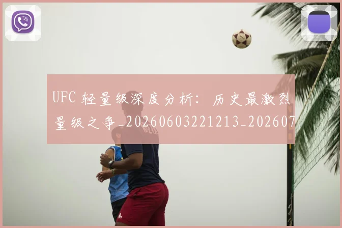 UFC 轻量级深度分析：历史最激烈量级之争_20260603221213_20260703202740