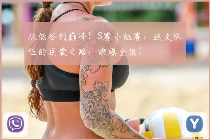 从低谷到巅峰！S赛小组赛，这支队伍的逆袭之路，燃爆全场！