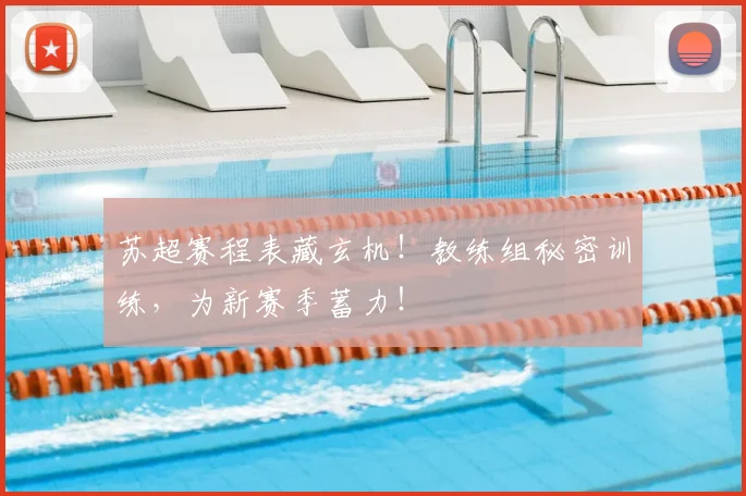 苏超赛程表藏玄机！教练组秘密训练，为新赛季蓄力！