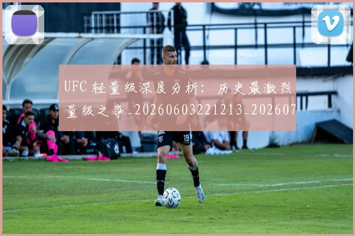 UFC 轻量级深度分析:历史最激烈量级之争_20260603221213_20260703202740