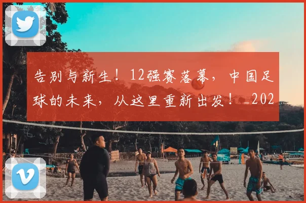 告别与新生!12强赛落幕,中国足球的未来,从这里重新出发!_20260704175418