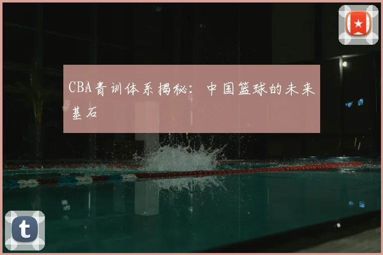 CBA青训体系揭秘：中国篮球的未来基石