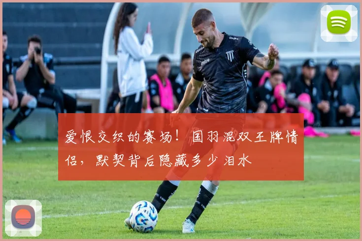 爱恨交织的赛场！国羽混双王牌情侣，默契背后隐藏多少泪水