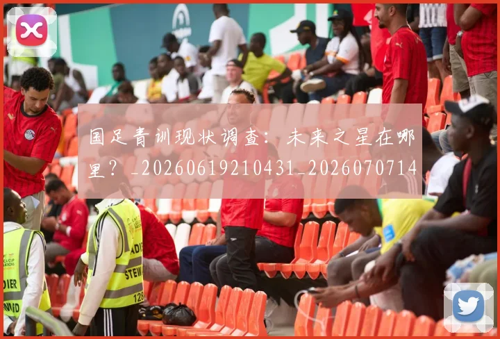 国足青训现状调查:未来之星在哪里?_20260619210431_20260707142402