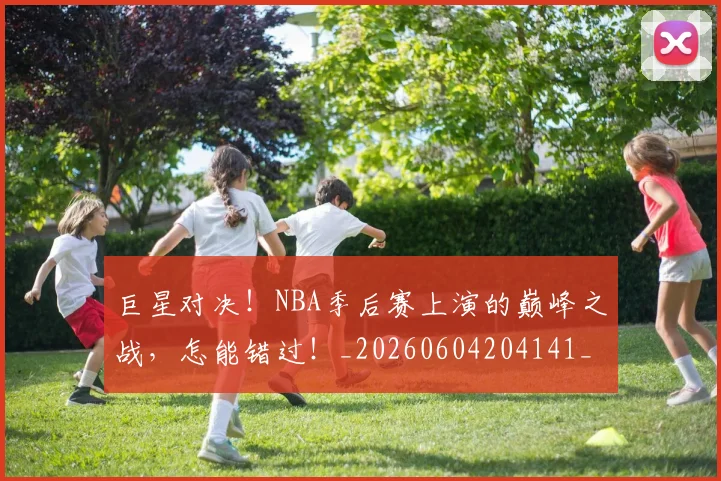 巨星对决！NBA季后赛上演的巅峰之战，怎能错过！_20260604204141_20260707150355