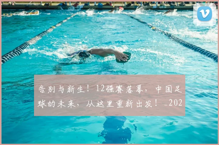 告别与新生!12强赛落幕,中国足球的未来,从这里重新出发!_20260704175418