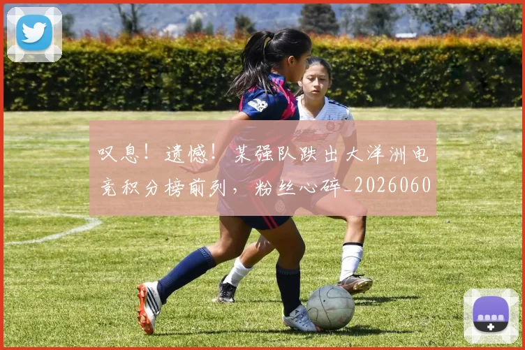 叹息!遗憾!某强队跌出大洋洲电竞积分榜前列,粉丝心碎_20260602212822