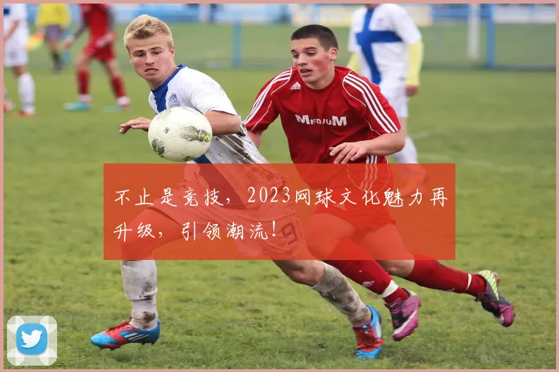 不止是竞技，2023网球文化魅力再升级，引领潮流！