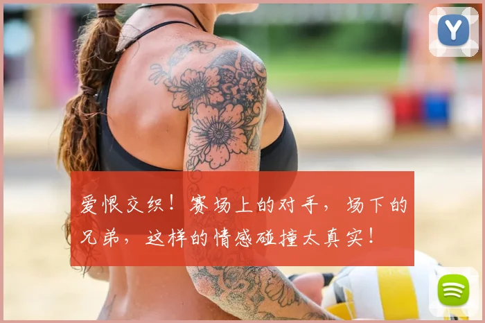 爱恨交织！赛场上的对手，场下的兄弟，这样的情感碰撞太真实！