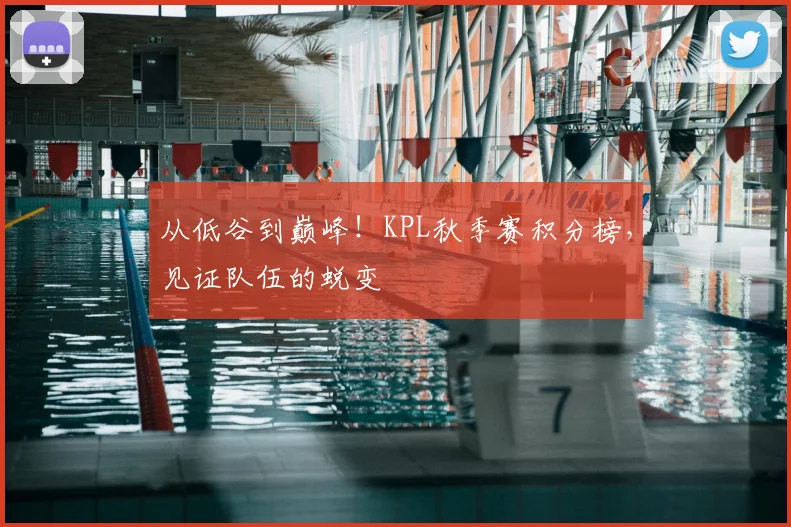 从低谷到巅峰!KPL秋季赛积分榜,见证队伍的蜕变