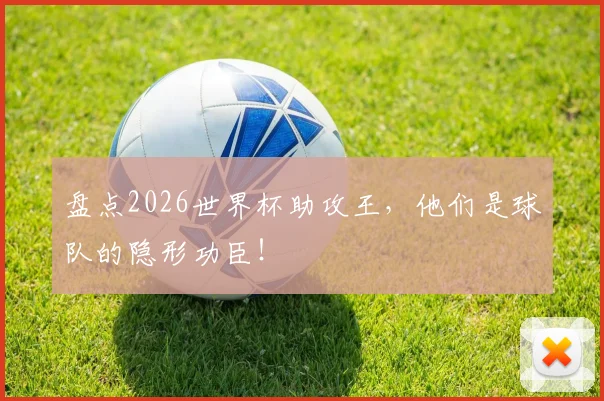 盘点2026世界杯助攻王，他们是球队的隐形功臣！
