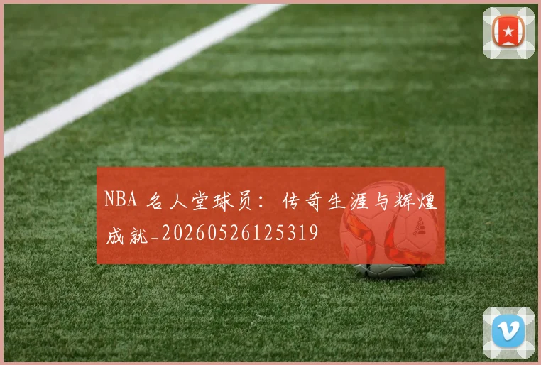 NBA 名人堂球员:传奇生涯与辉煌成就_20260526125319