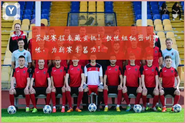 苏超赛程表藏玄机!教练组秘密训练,为新赛季蓄力!