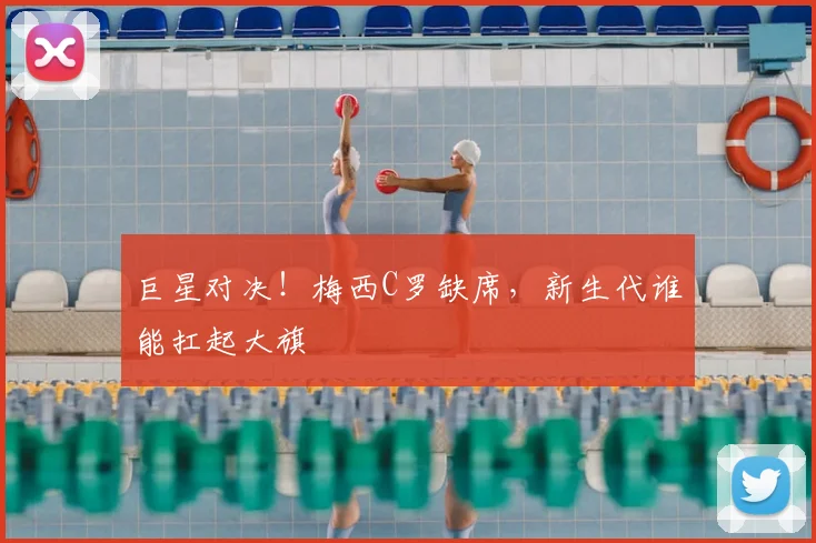 巨星对决！梅西C罗缺席，新生代谁能扛起大旗