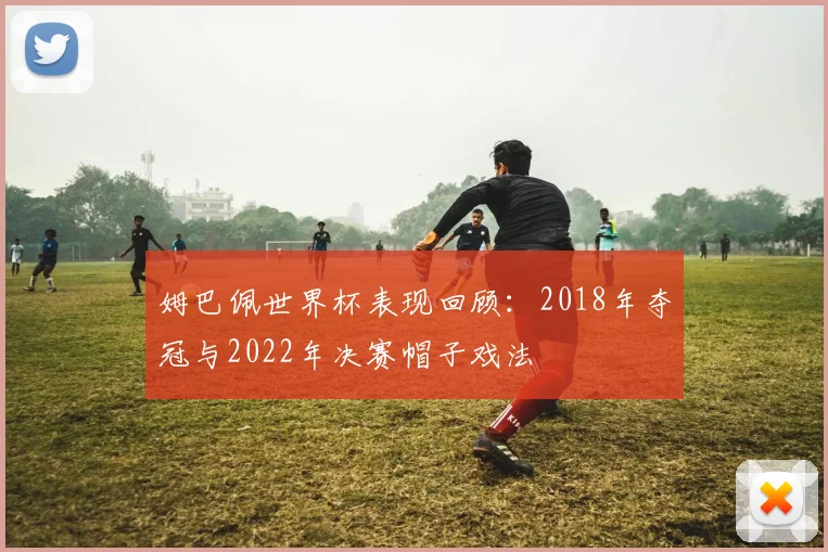 姆巴佩世界杯表现回顾：2018年夺冠与2022年决赛帽子戏法