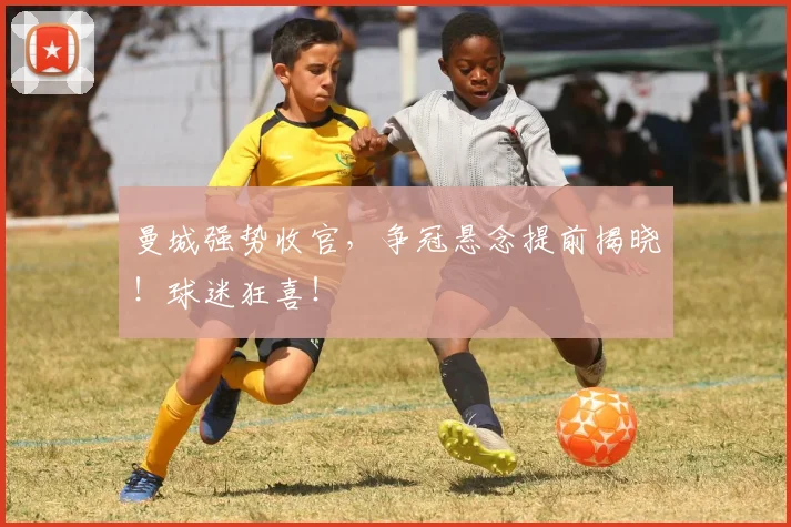 曼城强势收官，争冠悬念提前揭晓！球迷狂喜！