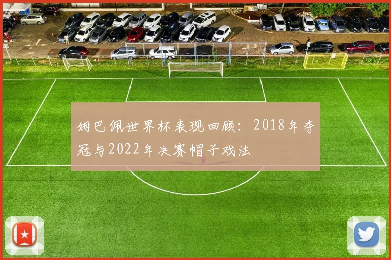姆巴佩世界杯表现回顾:2018年夺冠与2022年决赛帽子戏法