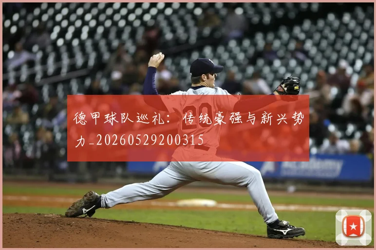 德甲球队巡礼：传统豪强与新兴势力_20260529200315