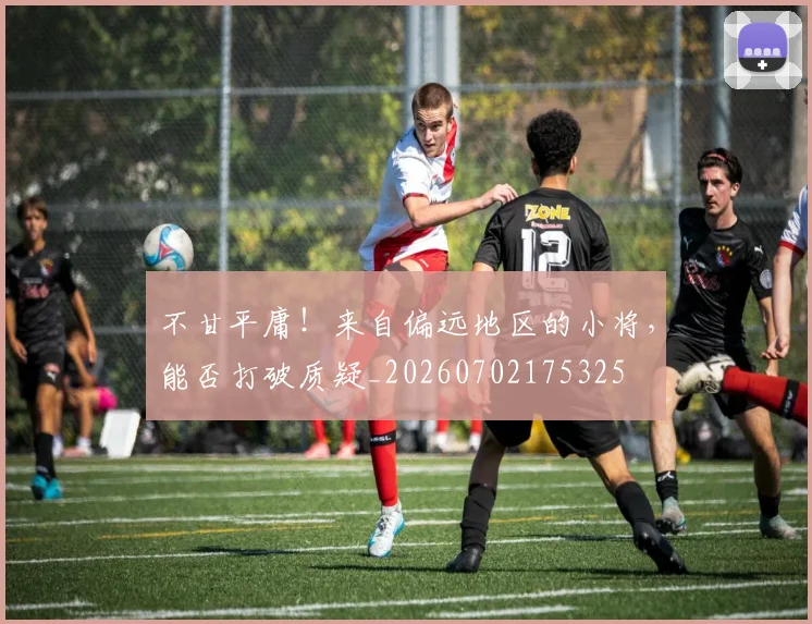 不甘平庸!来自偏远地区的小将,能否打破质疑_20260702175325