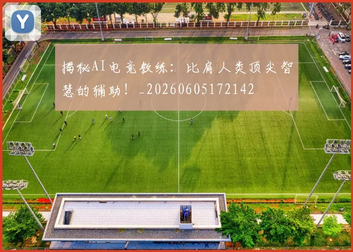 揭秘AI电竞教练：比肩人类顶尖智慧的辅助！_20260605172142