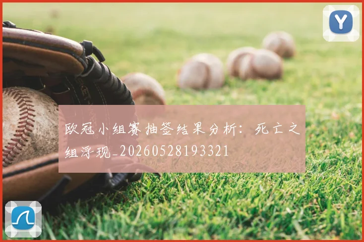 欧冠小组赛抽签结果分析：死亡之组浮现_20260528193321