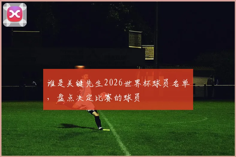 谁是关键先生2026世界杯球员名单,盘点决定比赛的球员