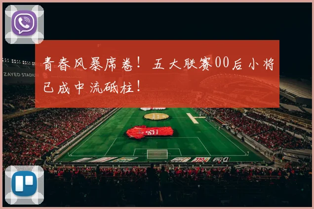 青春风暴席卷!五大联赛00后小将已成中流砥柱!