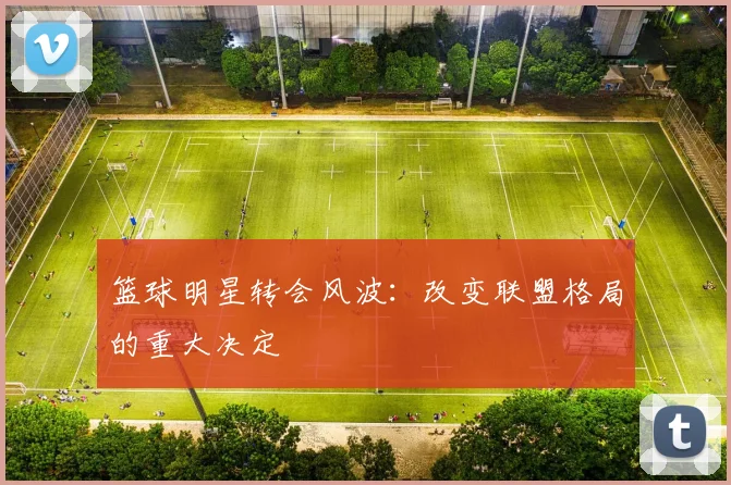 篮球明星转会风波：改变联盟格局的重大决定