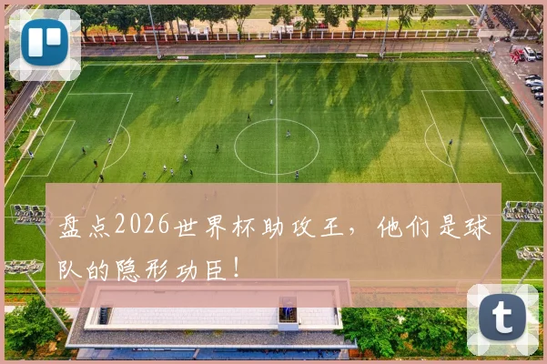 盘点2026世界杯助攻王，他们是球队的隐形功臣！