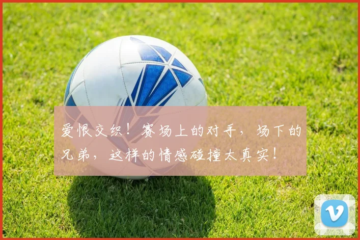 爱恨交织!赛场上的对手,场下的兄弟,这样的情感碰撞太真实!