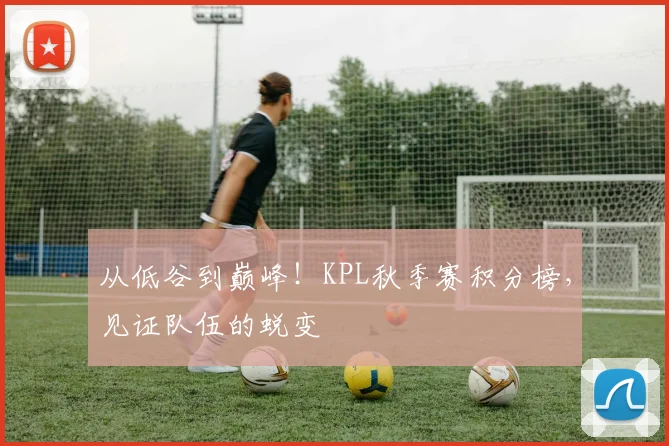 从低谷到巅峰！KPL秋季赛积分榜，见证队伍的蜕变