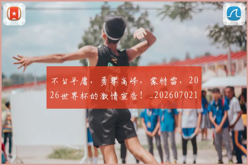 不甘平庸,勇攀高峰,蒙特雷,2026世界杯的激情宣告!_20260702175325